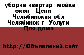 уборка квартир, мойка окон › Цена ­ 10 - Челябинская обл., Челябинск г. Услуги » Для дома   